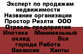 Эксперт по продажам недвижимости › Название организации ­ Простор-Риэлти, ООО › Отрасль предприятия ­ Ипотека › Минимальный оклад ­ 140 000 - Все города Работа » Вакансии   . Ханты-Мансийский,Белоярский г.